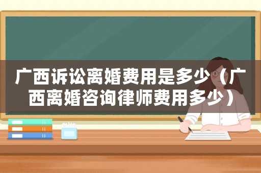 廣西訴訟離婚費用是多少（廣西離婚咨詢律師費用多少）