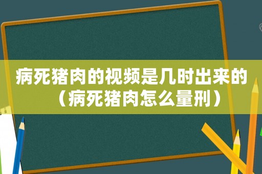 病死豬肉的視頻是幾時出來的（病死豬肉怎么量刑）