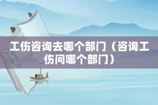 工傷咨詢去哪個部門（咨詢工傷問哪個部門）
