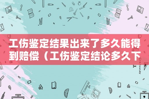 工傷鑒定結果出來了多久能得到賠償（工傷鑒定結論多久下來）