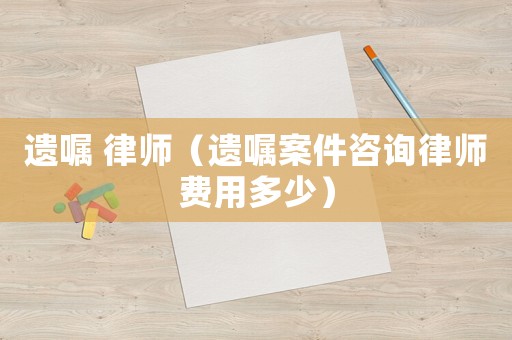 遺囑 律師（遺囑案件咨詢律師費用多少）