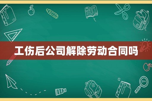 工傷后公司解除勞動(dòng)合同嗎