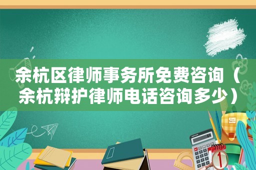余杭區律師事務所免費咨詢（余杭辯護律師電話咨詢多少）