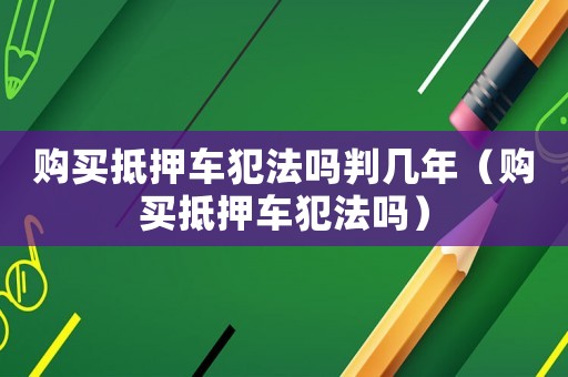 購買抵押車犯法嗎判幾年（購買抵押車犯法嗎）