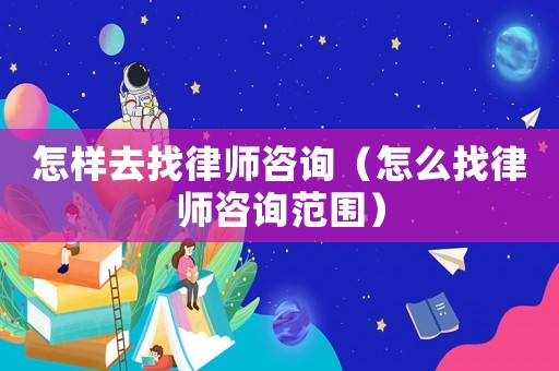 怎樣去找律師咨詢（怎么找律師咨詢范圍）