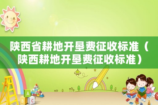 陜西省耕地開墾費征收標準（陜西耕地開墾費征收標準）