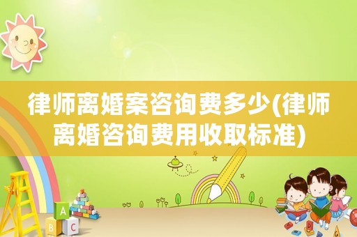 律師離婚案咨詢費多少(律師離婚咨詢費用收取標準)