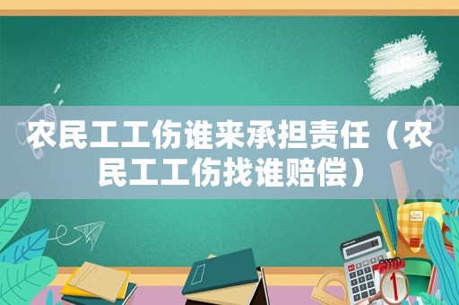 農(nóng)民工工傷誰(shuí)來(lái)承擔(dān)責(zé)任（農(nóng)民工工傷找誰(shuí)賠償）