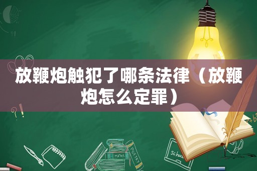 放鞭炮觸犯了哪條法律（放鞭炮怎么定罪）