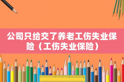 公司只給交了養老工傷失業保險（工傷失業保險）