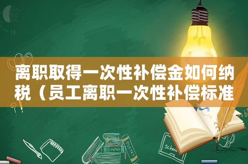 離職取得一次性補償金如何納稅（員工離職一次性補償標準）