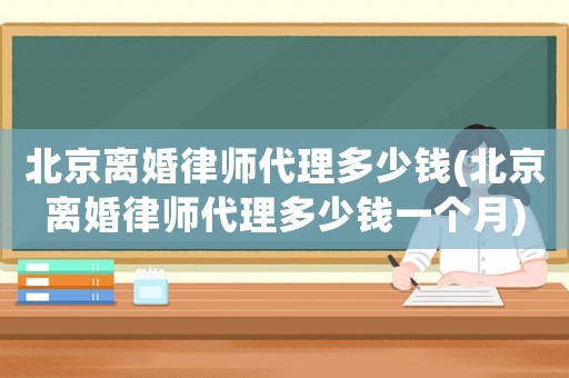 北京離婚律師代理多少錢(北京離婚律師代理多少錢一個月)