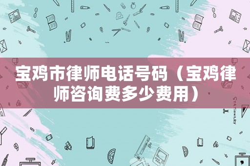 寶雞市律師電話號碼（寶雞律師咨詢費多少費用）