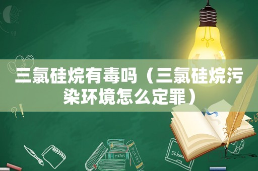 三氯硅烷有毒嗎（三氯硅烷污染環境怎么定罪）