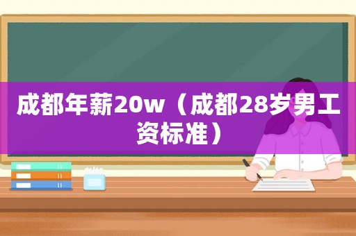 成都年薪20w（成都28歲男工資標準）