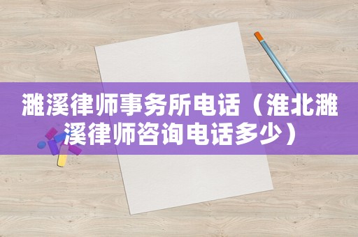 濉溪律師事務所電話（淮北濉溪律師咨詢電話多少）