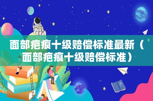 面部疤痕十級賠償標準最新（面部疤痕十級賠償標準）