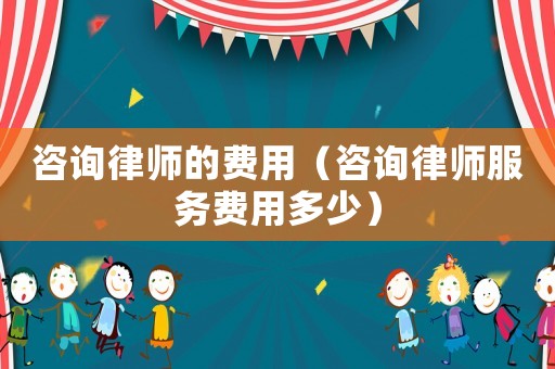 咨詢律師的費用（咨詢律師服務費用多少）