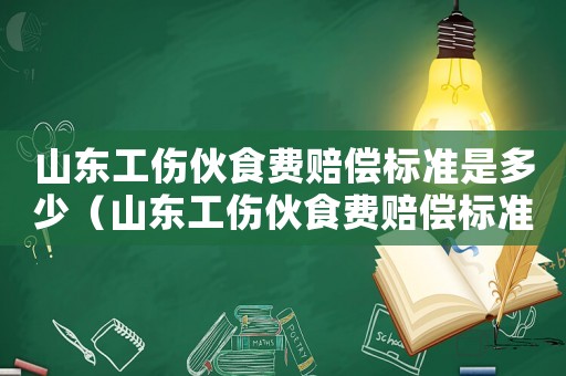 山東工傷伙食費賠償標準是多少（山東工傷伙食費賠償標準）