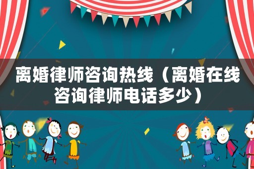 離婚律師咨詢熱線（離婚在線咨詢律師電話多少）