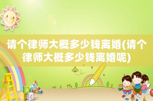 請個律師大概多少錢離婚(請個律師大概多少錢離婚呢)