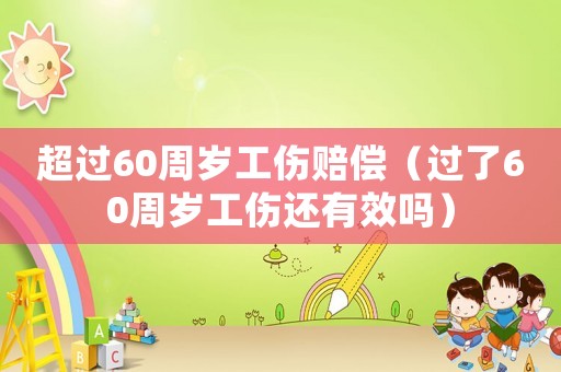 超過60周歲工傷賠償（過了60周歲工傷還有效嗎）