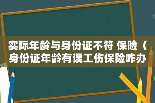 實際年齡與身份證不符 保險（身份證年齡有誤工傷保險咋辦）