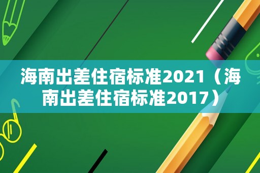 海南出差住宿標準2021（海南出差住宿標準2017）