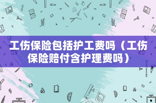 工傷保險(xiǎn)包括護(hù)工費(fèi)嗎（工傷保險(xiǎn)賠付含護(hù)理費(fèi)嗎）