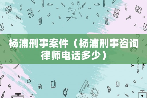 楊浦刑事案件（楊浦刑事咨詢律師電話多少）