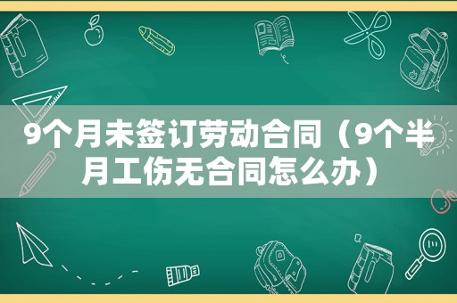 9個月未簽訂勞動合同（9個半月工傷無合同怎么辦）