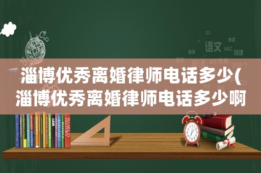 淄博優(yōu)秀離婚律師電話多少(淄博優(yōu)秀離婚律師電話多少啊)