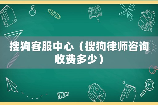 搜狗客服中心（搜狗律師咨詢收費多少）