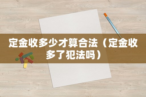 定金收多少才算合法（定金收多了犯法嗎）