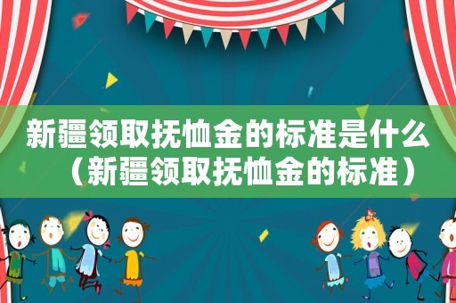 新疆領(lǐng)取撫恤金的標(biāo)準(zhǔn)是什么（新疆領(lǐng)取撫恤金的標(biāo)準(zhǔn)）