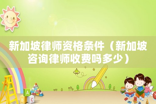 新加坡律師資格條件（新加坡咨詢律師收費嗎多少）