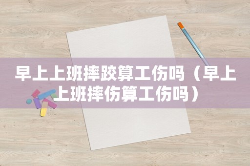 早上上班摔跤算工傷嗎（早上上班摔傷算工傷嗎）