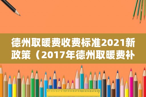德州取暖費收費標(biāo)準(zhǔn)2021新政策（2017年德州取暖費補貼標(biāo)準(zhǔn)）
