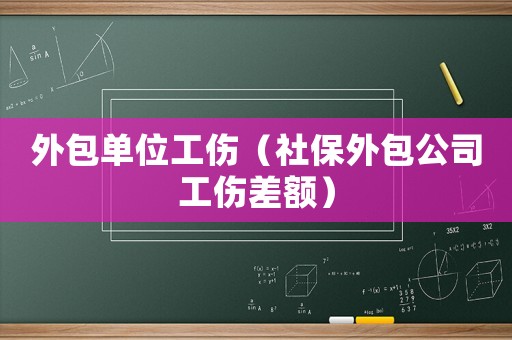 外包單位工傷（社保外包公司工傷差額）