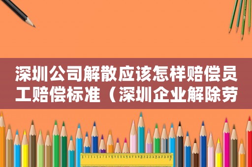 深圳公司解散應該怎樣賠償員工賠償標準（深圳企業解除勞動通知書標準）