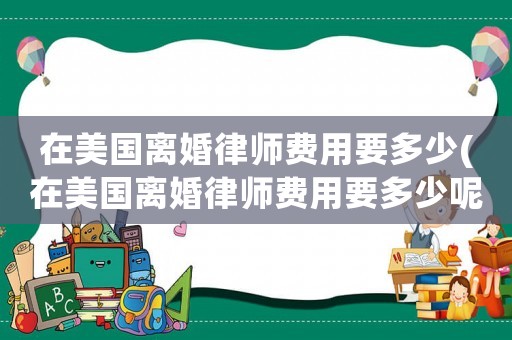 在美國離婚律師費用要多少(在美國離婚律師費用要多少呢)