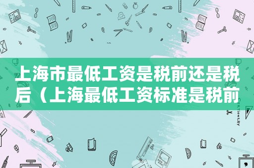 上海市最低工資是稅前還是稅后（上海最低工資標準是稅前還是稅后）