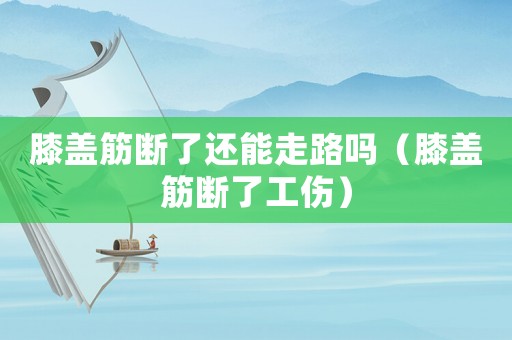 膝蓋筋斷了還能走路嗎（膝蓋筋斷了工傷）