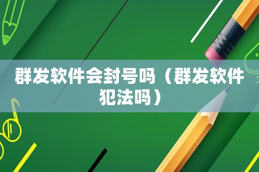 群發軟件會封號嗎（群發軟件犯法嗎）