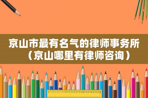 京山市最有名氣的律師事務所（京山哪里有律師咨詢）