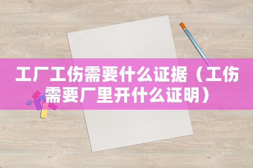工廠工傷需要什么證據（工傷需要廠里開什么證明）