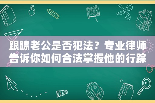 跟蹤老公是否犯法？專業(yè)律師告訴你如何合法掌握他的行蹤