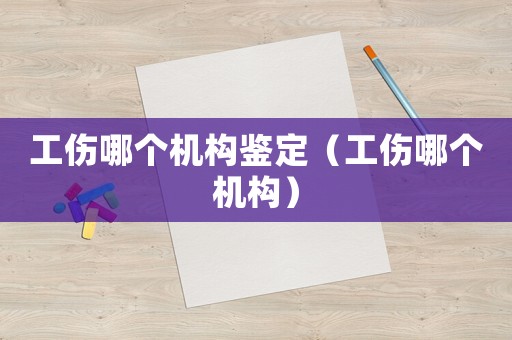 工傷哪個機構鑒定（工傷哪個機構）