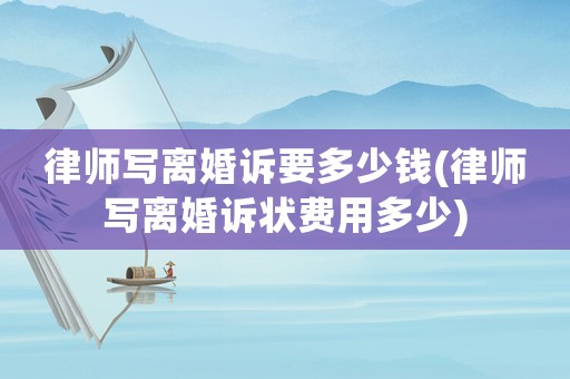 律師寫離婚訴要多少錢(律師寫離婚訴狀費用多少)