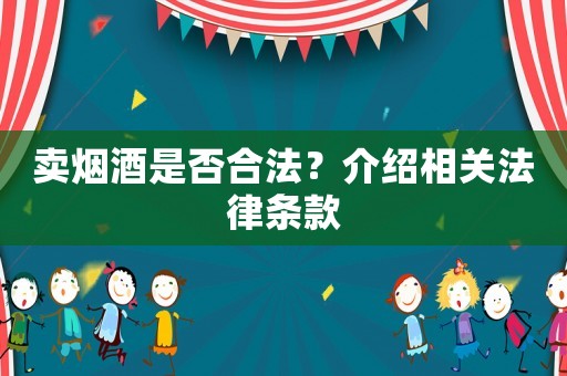 賣煙酒是否合法？介紹相關(guān)法律條款